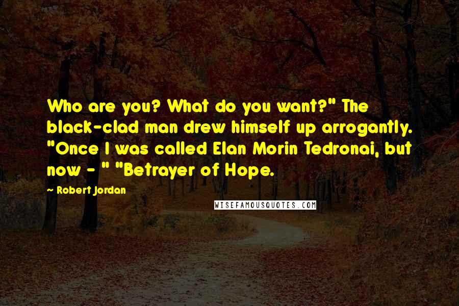 Robert Jordan Quotes: Who are you? What do you want?" The black-clad man drew himself up arrogantly. "Once I was called Elan Morin Tedronai, but now - " "Betrayer of Hope.
