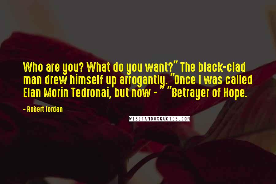 Robert Jordan Quotes: Who are you? What do you want?" The black-clad man drew himself up arrogantly. "Once I was called Elan Morin Tedronai, but now - " "Betrayer of Hope.