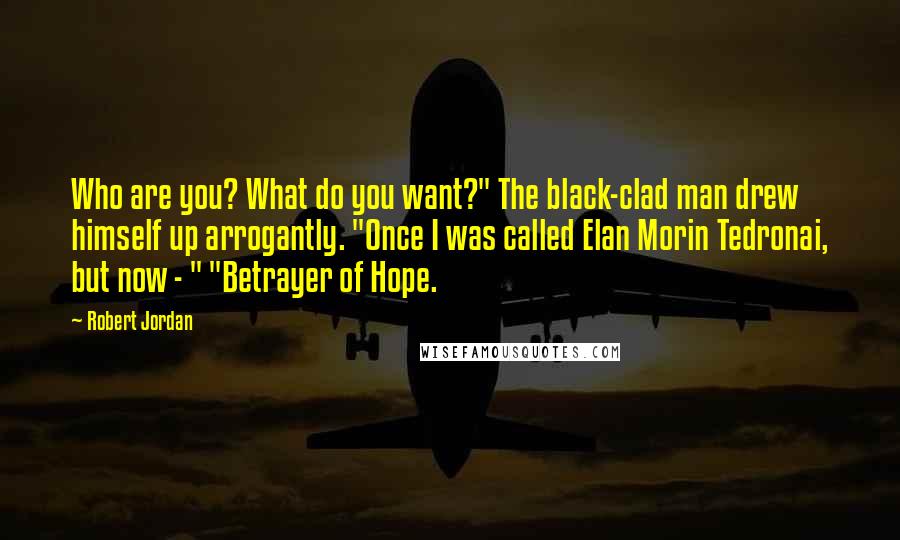 Robert Jordan Quotes: Who are you? What do you want?" The black-clad man drew himself up arrogantly. "Once I was called Elan Morin Tedronai, but now - " "Betrayer of Hope.