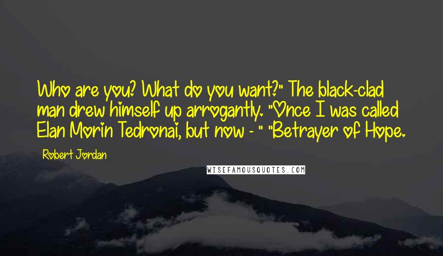 Robert Jordan Quotes: Who are you? What do you want?" The black-clad man drew himself up arrogantly. "Once I was called Elan Morin Tedronai, but now - " "Betrayer of Hope.