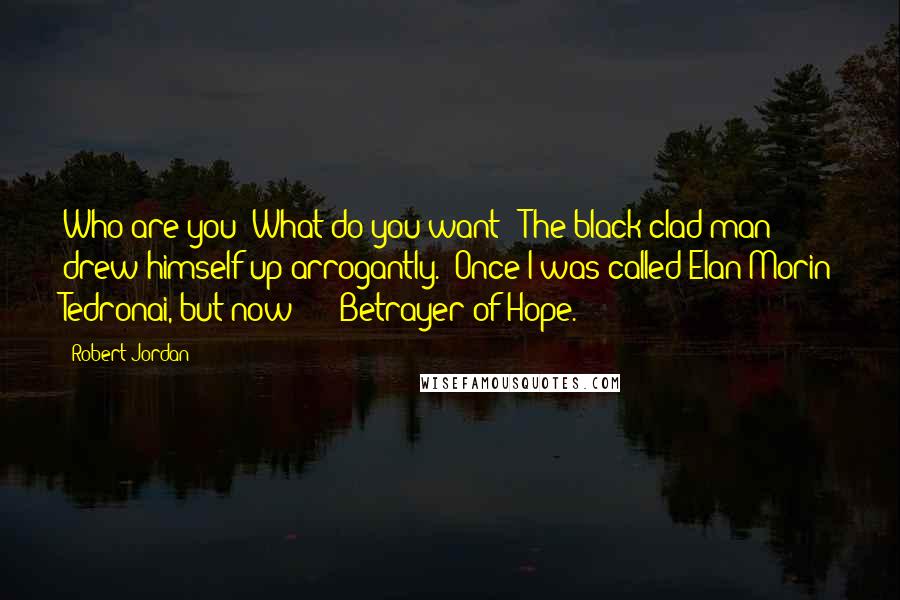 Robert Jordan Quotes: Who are you? What do you want?" The black-clad man drew himself up arrogantly. "Once I was called Elan Morin Tedronai, but now - " "Betrayer of Hope.