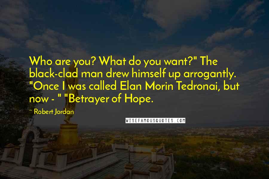 Robert Jordan Quotes: Who are you? What do you want?" The black-clad man drew himself up arrogantly. "Once I was called Elan Morin Tedronai, but now - " "Betrayer of Hope.