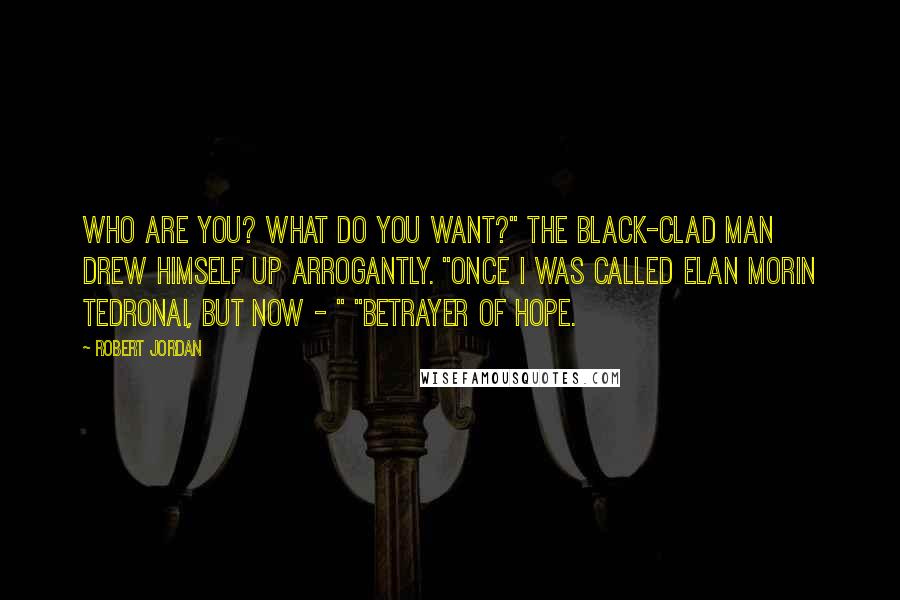Robert Jordan Quotes: Who are you? What do you want?" The black-clad man drew himself up arrogantly. "Once I was called Elan Morin Tedronai, but now - " "Betrayer of Hope.