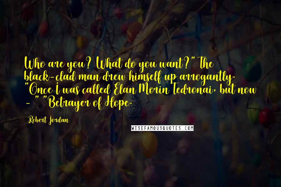 Robert Jordan Quotes: Who are you? What do you want?" The black-clad man drew himself up arrogantly. "Once I was called Elan Morin Tedronai, but now - " "Betrayer of Hope.