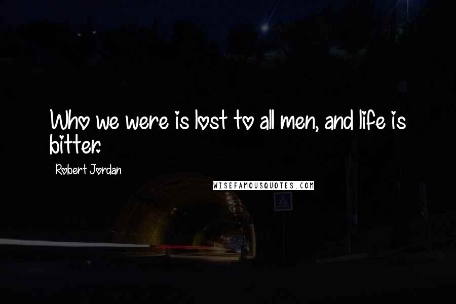 Robert Jordan Quotes: Who we were is lost to all men, and life is bitter.