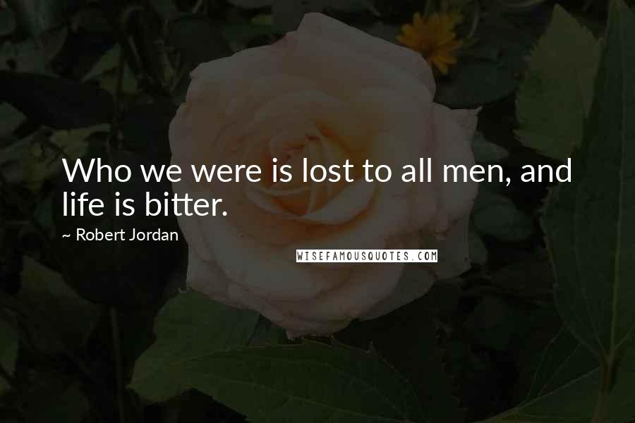 Robert Jordan Quotes: Who we were is lost to all men, and life is bitter.