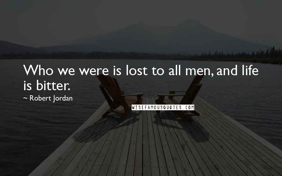 Robert Jordan Quotes: Who we were is lost to all men, and life is bitter.