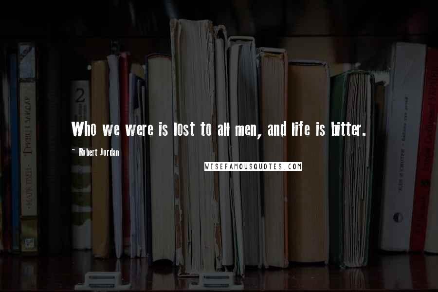 Robert Jordan Quotes: Who we were is lost to all men, and life is bitter.