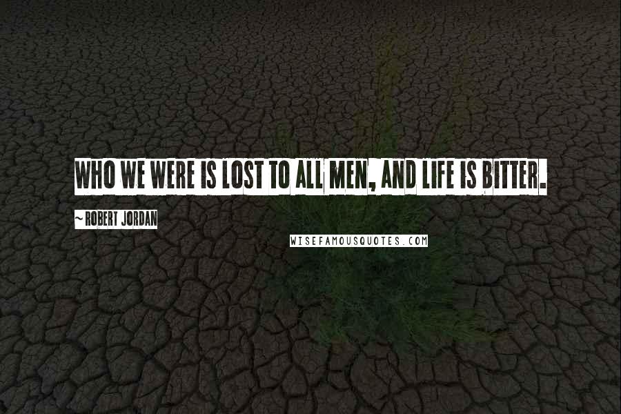 Robert Jordan Quotes: Who we were is lost to all men, and life is bitter.