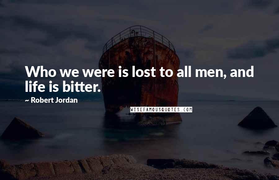 Robert Jordan Quotes: Who we were is lost to all men, and life is bitter.