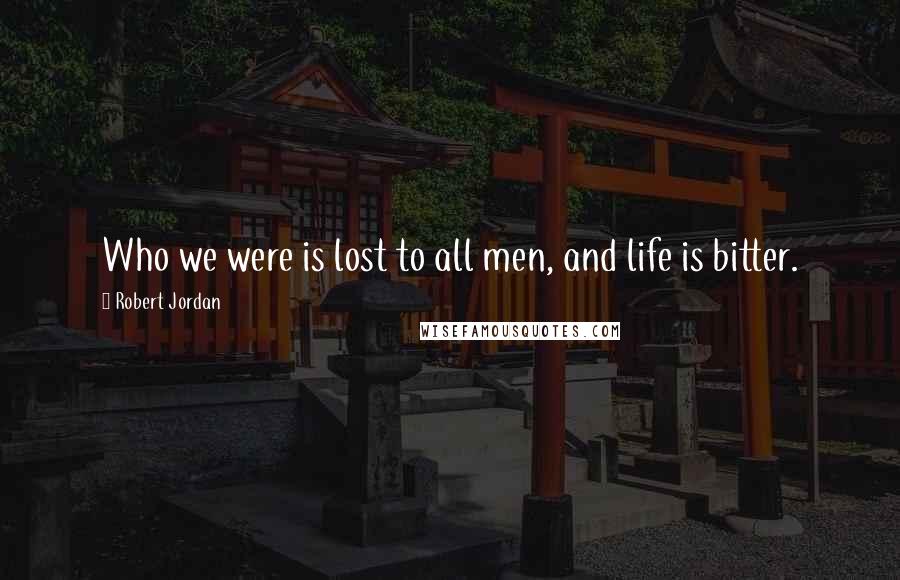 Robert Jordan Quotes: Who we were is lost to all men, and life is bitter.