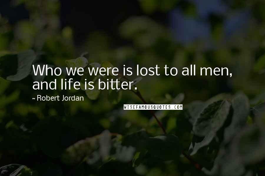 Robert Jordan Quotes: Who we were is lost to all men, and life is bitter.