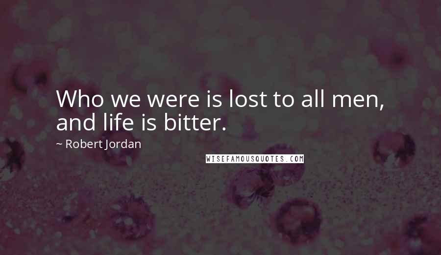 Robert Jordan Quotes: Who we were is lost to all men, and life is bitter.