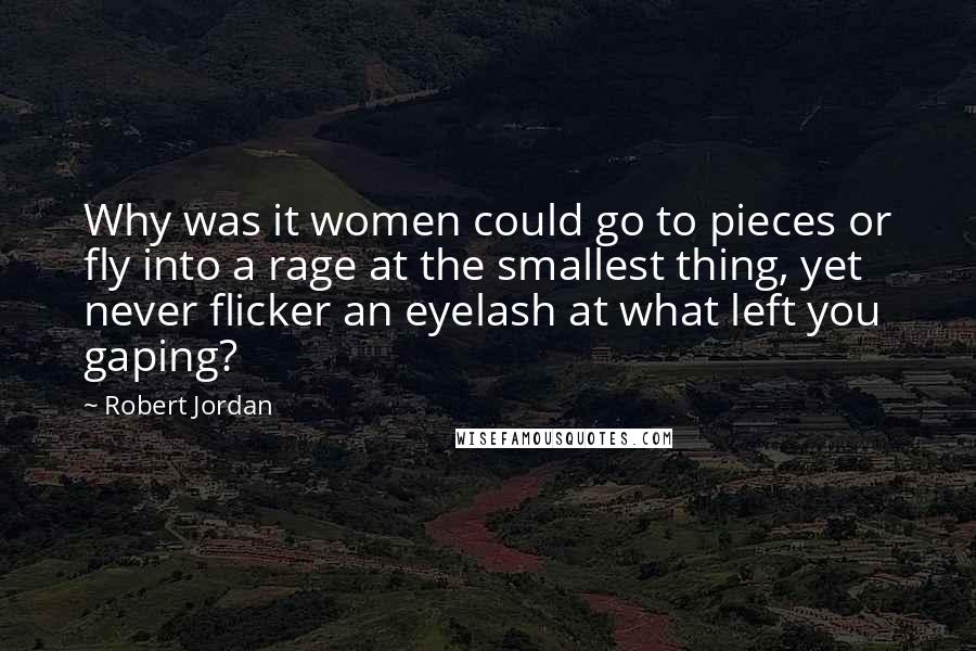 Robert Jordan Quotes: Why was it women could go to pieces or fly into a rage at the smallest thing, yet never flicker an eyelash at what left you gaping?