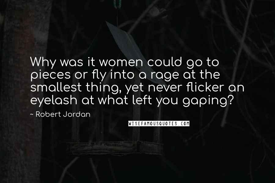 Robert Jordan Quotes: Why was it women could go to pieces or fly into a rage at the smallest thing, yet never flicker an eyelash at what left you gaping?