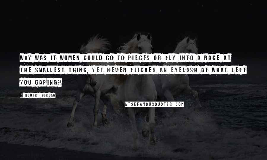 Robert Jordan Quotes: Why was it women could go to pieces or fly into a rage at the smallest thing, yet never flicker an eyelash at what left you gaping?