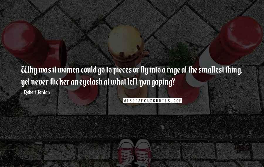 Robert Jordan Quotes: Why was it women could go to pieces or fly into a rage at the smallest thing, yet never flicker an eyelash at what left you gaping?