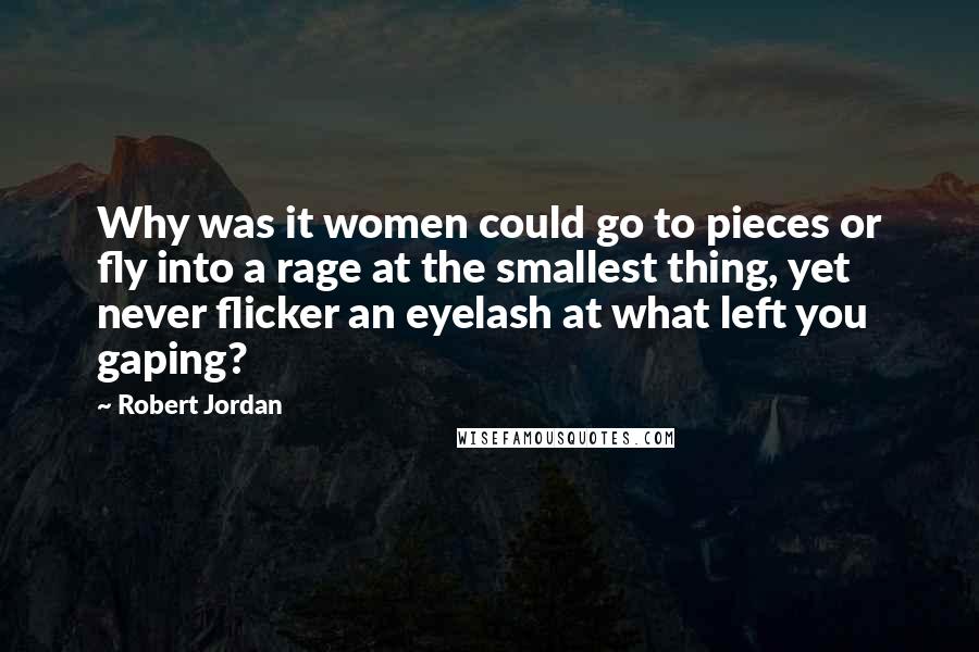 Robert Jordan Quotes: Why was it women could go to pieces or fly into a rage at the smallest thing, yet never flicker an eyelash at what left you gaping?