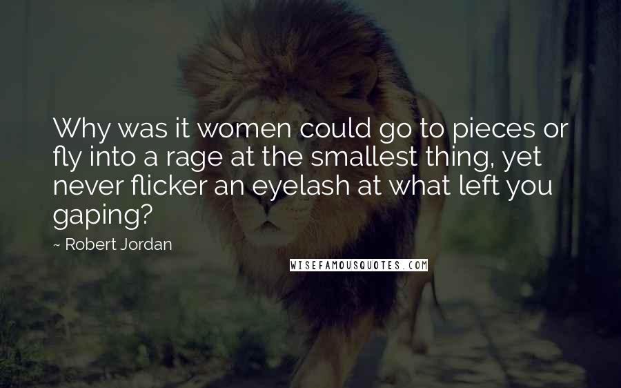 Robert Jordan Quotes: Why was it women could go to pieces or fly into a rage at the smallest thing, yet never flicker an eyelash at what left you gaping?