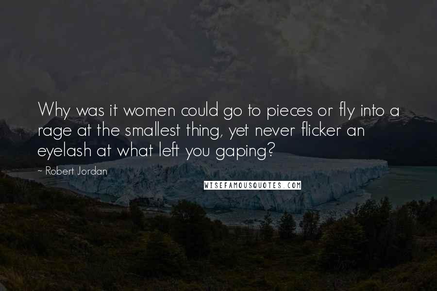 Robert Jordan Quotes: Why was it women could go to pieces or fly into a rage at the smallest thing, yet never flicker an eyelash at what left you gaping?