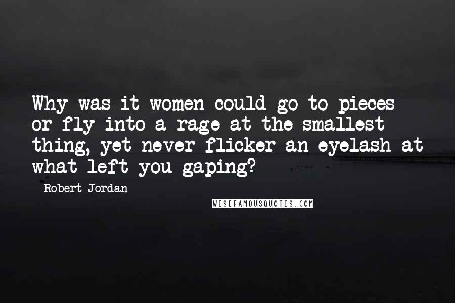 Robert Jordan Quotes: Why was it women could go to pieces or fly into a rage at the smallest thing, yet never flicker an eyelash at what left you gaping?