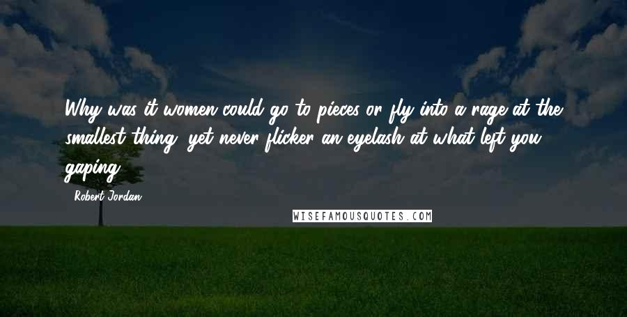 Robert Jordan Quotes: Why was it women could go to pieces or fly into a rage at the smallest thing, yet never flicker an eyelash at what left you gaping?