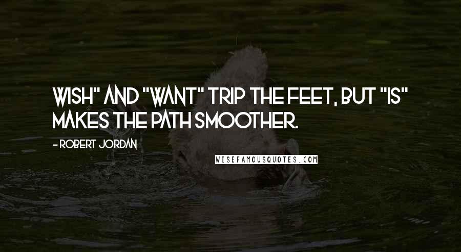 Robert Jordan Quotes: Wish" and "want" trip the feet, but "is" makes the path smoother.