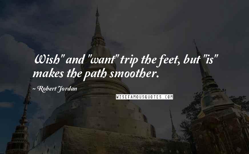Robert Jordan Quotes: Wish" and "want" trip the feet, but "is" makes the path smoother.