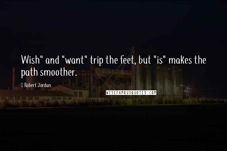 Robert Jordan Quotes: Wish" and "want" trip the feet, but "is" makes the path smoother.