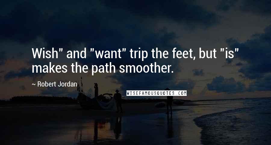 Robert Jordan Quotes: Wish" and "want" trip the feet, but "is" makes the path smoother.