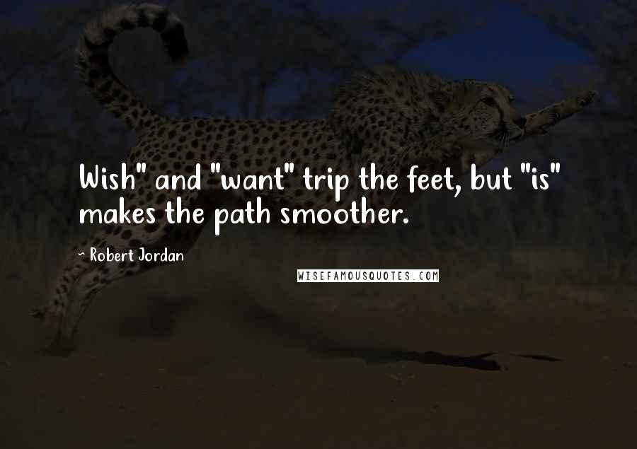 Robert Jordan Quotes: Wish" and "want" trip the feet, but "is" makes the path smoother.