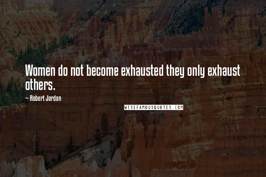 Robert Jordan Quotes: Women do not become exhausted they only exhaust others.