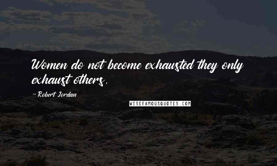 Robert Jordan Quotes: Women do not become exhausted they only exhaust others.