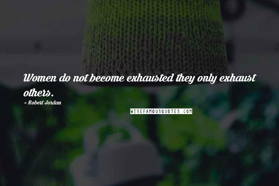 Robert Jordan Quotes: Women do not become exhausted they only exhaust others.