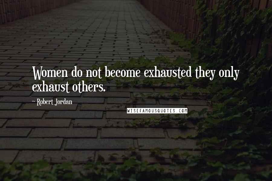 Robert Jordan Quotes: Women do not become exhausted they only exhaust others.