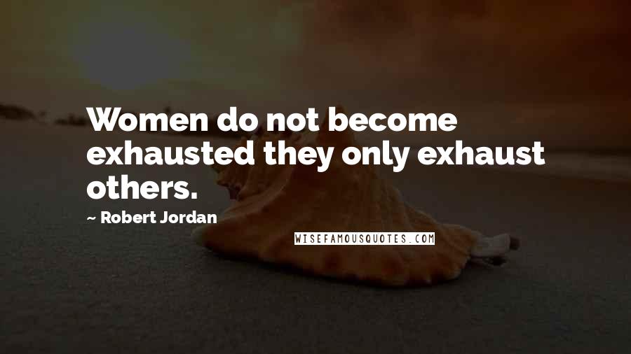 Robert Jordan Quotes: Women do not become exhausted they only exhaust others.