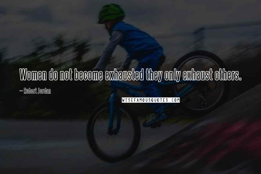 Robert Jordan Quotes: Women do not become exhausted they only exhaust others.