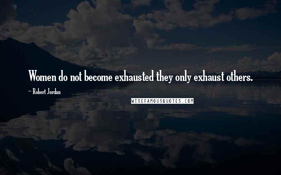 Robert Jordan Quotes: Women do not become exhausted they only exhaust others.