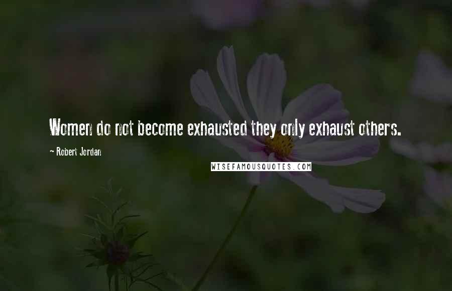 Robert Jordan Quotes: Women do not become exhausted they only exhaust others.