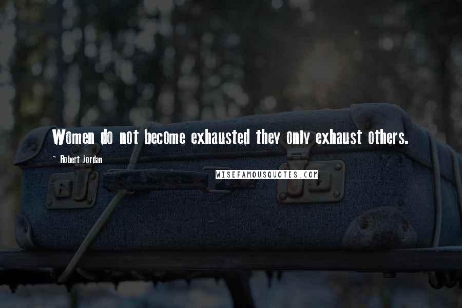 Robert Jordan Quotes: Women do not become exhausted they only exhaust others.