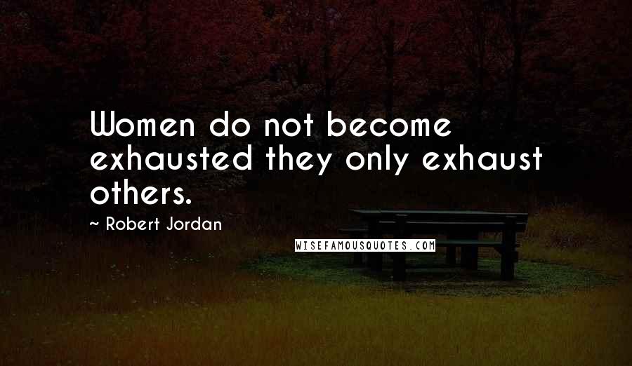 Robert Jordan Quotes: Women do not become exhausted they only exhaust others.