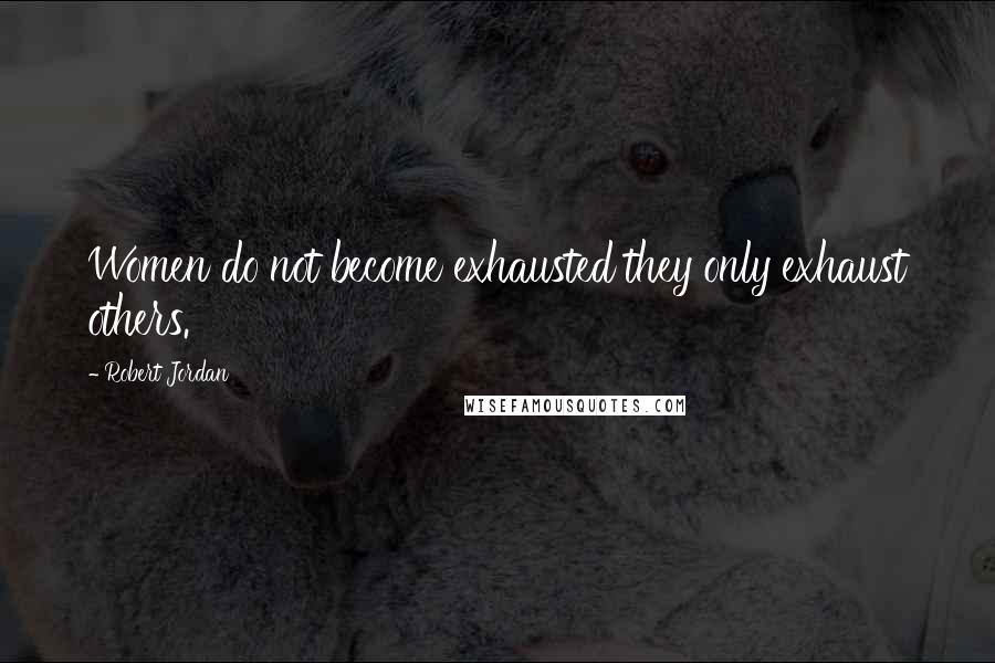 Robert Jordan Quotes: Women do not become exhausted they only exhaust others.