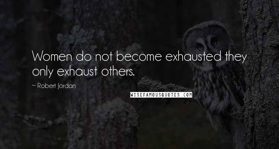 Robert Jordan Quotes: Women do not become exhausted they only exhaust others.