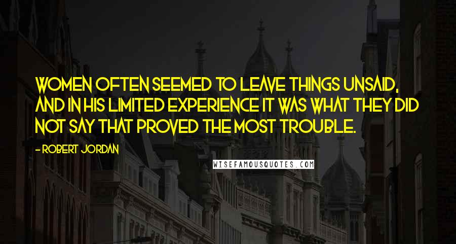 Robert Jordan Quotes: Women often seemed to leave things unsaid, and in his limited experience it was what they did not say that proved the most trouble.