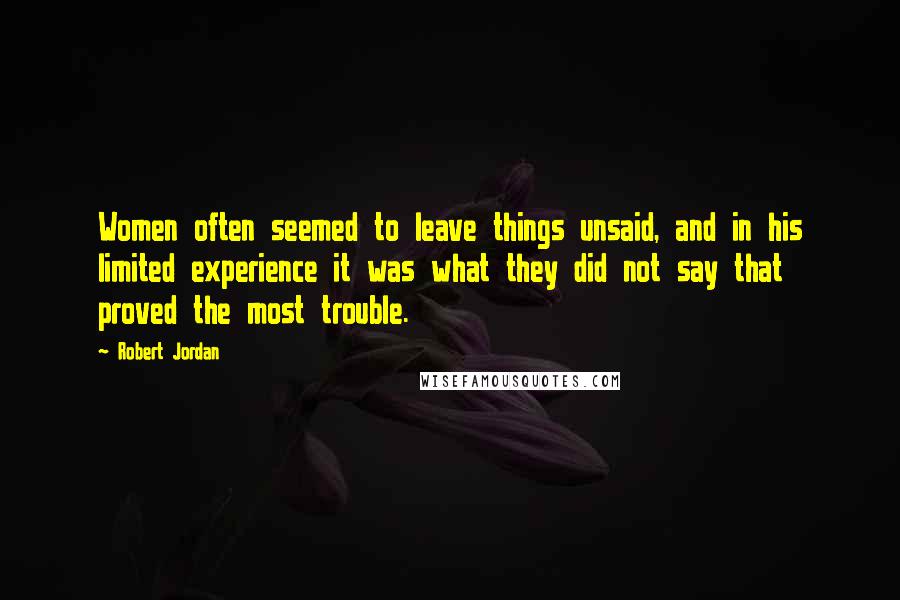 Robert Jordan Quotes: Women often seemed to leave things unsaid, and in his limited experience it was what they did not say that proved the most trouble.