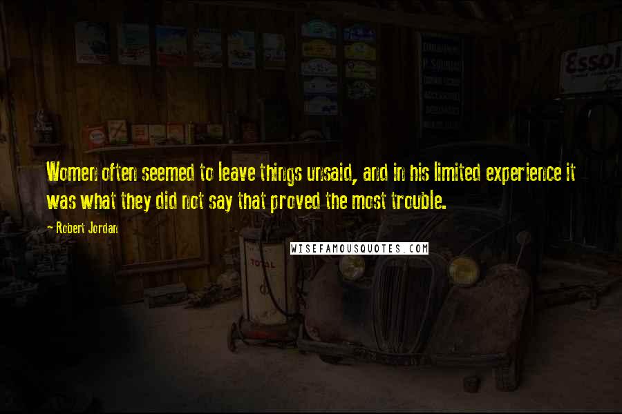 Robert Jordan Quotes: Women often seemed to leave things unsaid, and in his limited experience it was what they did not say that proved the most trouble.