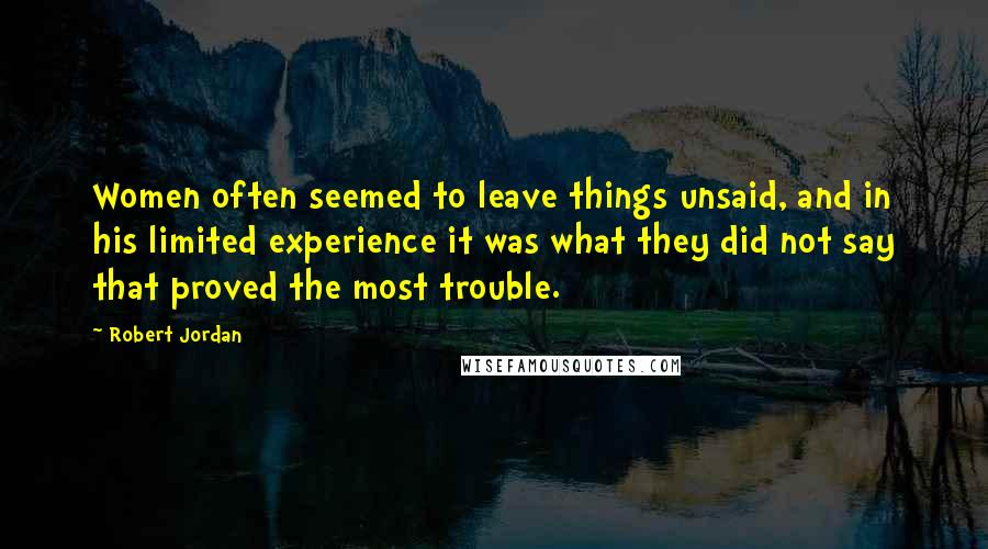 Robert Jordan Quotes: Women often seemed to leave things unsaid, and in his limited experience it was what they did not say that proved the most trouble.