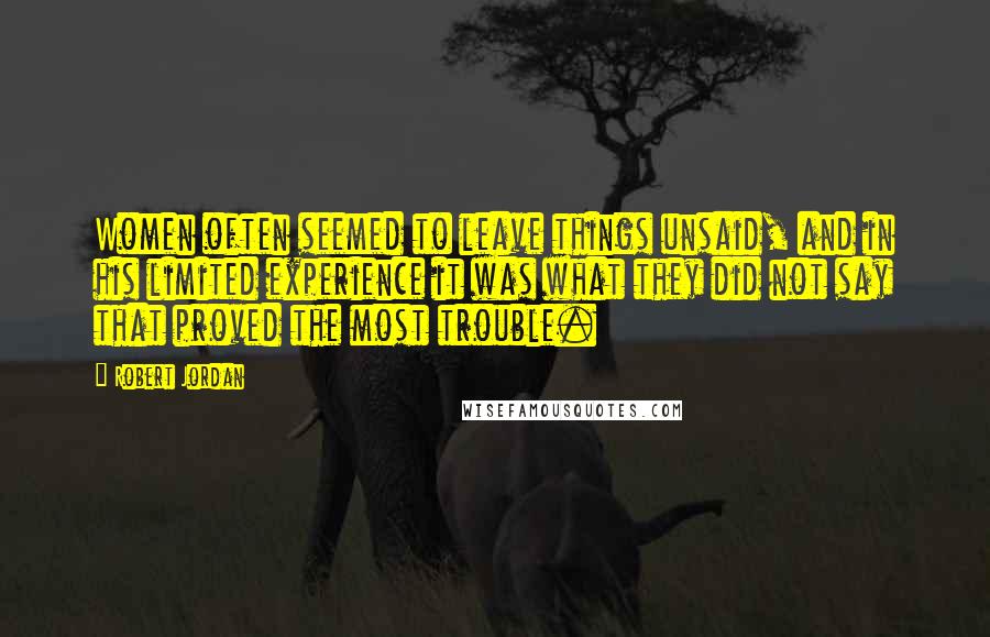 Robert Jordan Quotes: Women often seemed to leave things unsaid, and in his limited experience it was what they did not say that proved the most trouble.