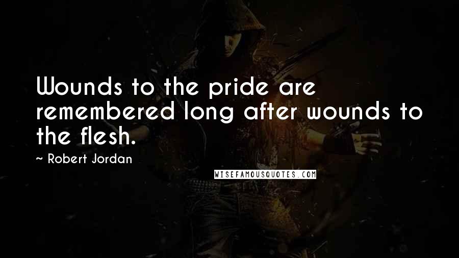 Robert Jordan Quotes: Wounds to the pride are remembered long after wounds to the flesh.