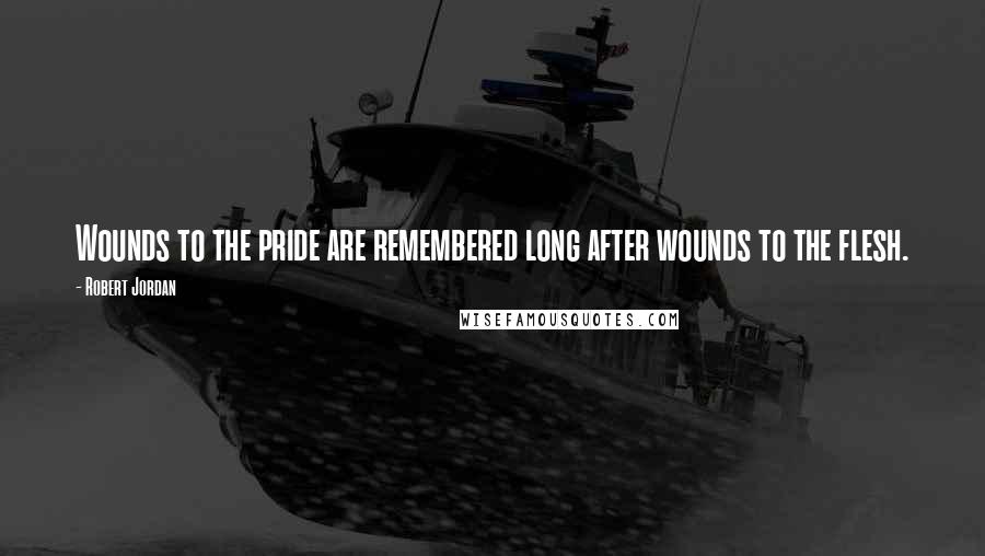 Robert Jordan Quotes: Wounds to the pride are remembered long after wounds to the flesh.